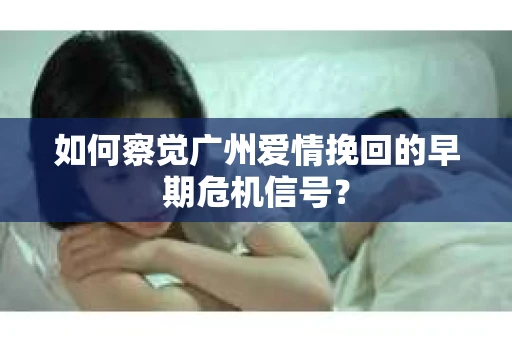 如何察觉广州爱情挽回的早期危机信号？