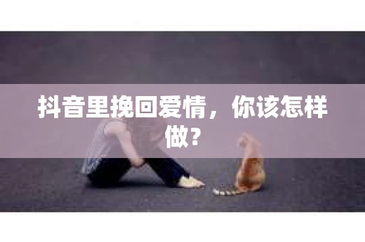 抖音里挽回爱情，你该怎样做？