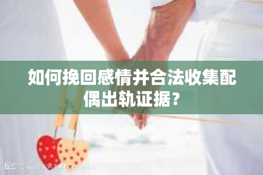 如何挽回感情并合法收集配偶出轨证据？