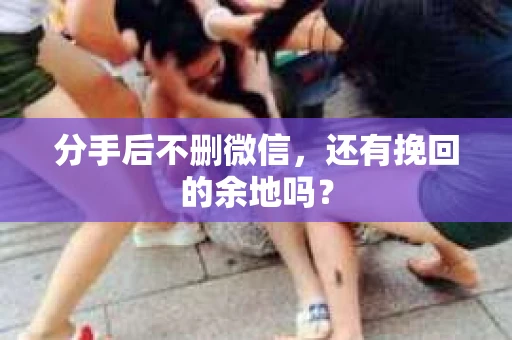 分手后不删微信，还有挽回的余地吗？