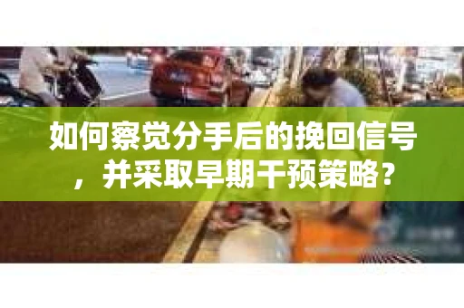 如何察觉分手后的挽回信号，并采取早期干预策略？