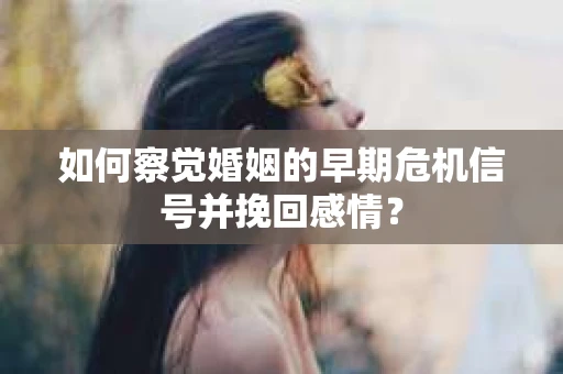 如何察觉婚姻的早期危机信号并挽回感情？