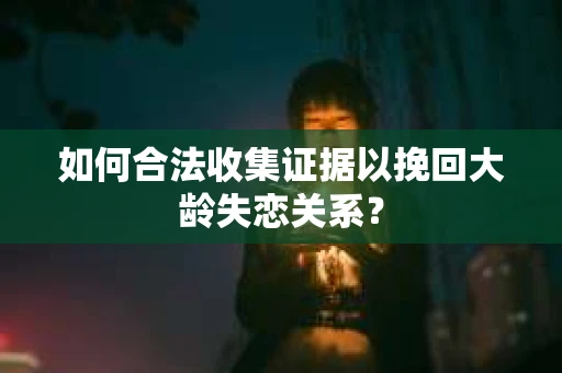 如何合法收集证据以挽回大龄失恋关系？