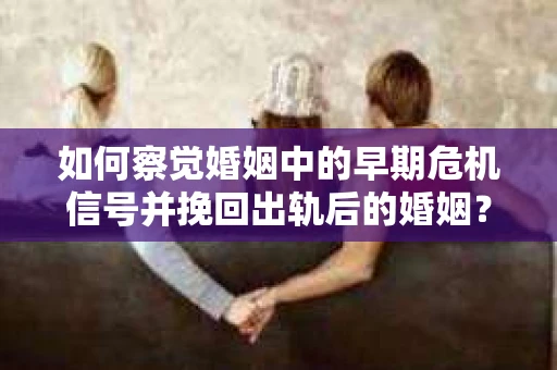 如何察觉婚姻中的早期危机信号并挽回出轨后的婚姻？