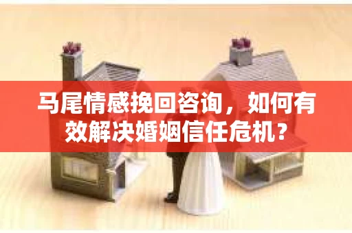 马尾情感挽回咨询，如何有效解决婚姻信任危机？