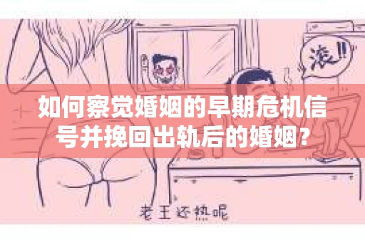 如何察觉婚姻的早期危机信号并挽回出轨后的婚姻？