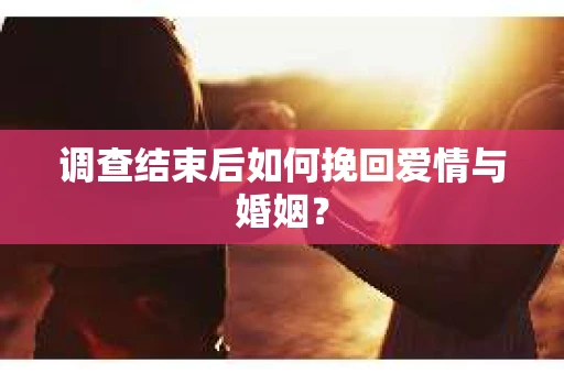 调查结束后如何挽回爱情与婚姻？