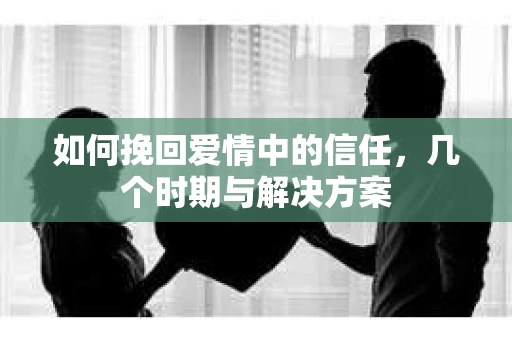 如何挽回爱情中的信任，几个时期与解决方案