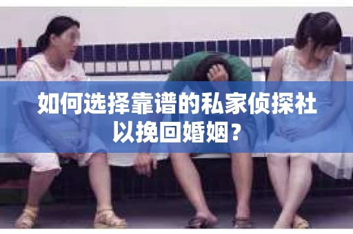 如何选择靠谱的私家侦探社以挽回婚姻？