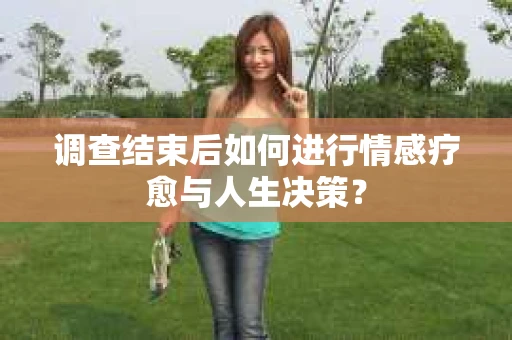 调查结束后如何进行情感疗愈与人生决策？