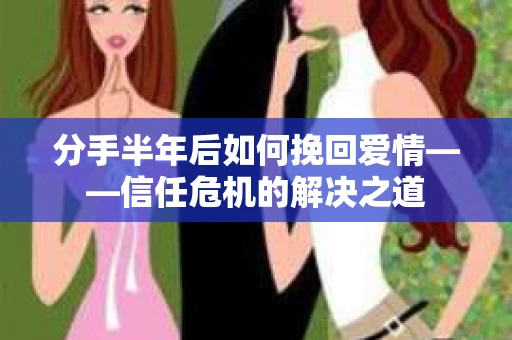 分手半年后如何挽回爱情——信任危机的解决之道