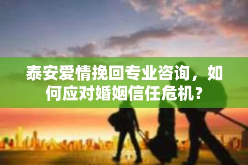泰安爱情挽回专业咨询，如何应对婚姻信任危机？