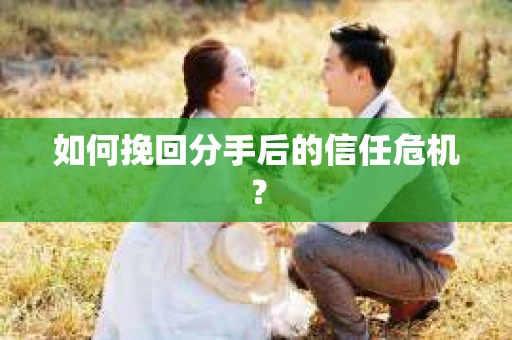 如何挽回分手后的信任危机？