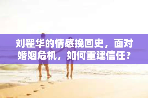 刘翟华的情感挽回史，面对婚姻危机，如何重建信任？