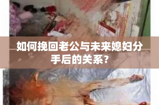 如何挽回老公与未来媳妇分手后的关系？