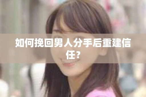如何挽回男人分手后重建信任？