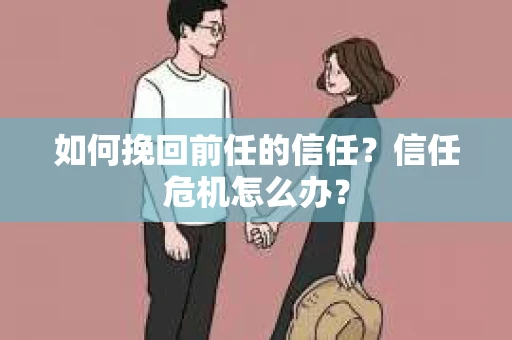 如何挽回前任的信任？信任危机怎么办？