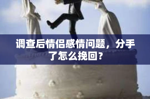 调查后情侣感情问题，分手了怎么挽回？