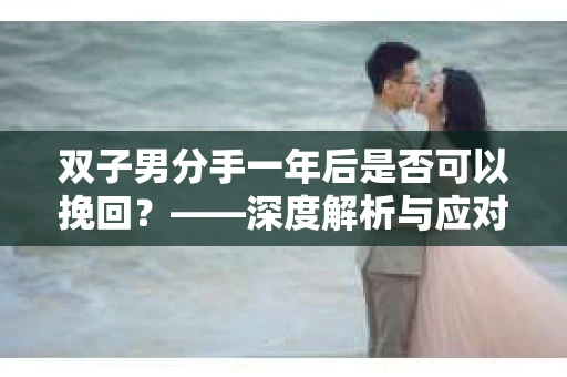 双子男分手一年后是否可以挽回？——深度解析与应对策略