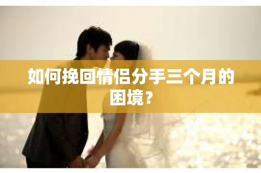 如何挽回情侣分手三个月的困境？