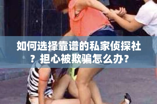 如何选择靠谱的私家侦探社？担心被欺骗怎么办？
