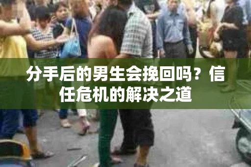 分手后的男生会挽回吗？信任危机的解决之道