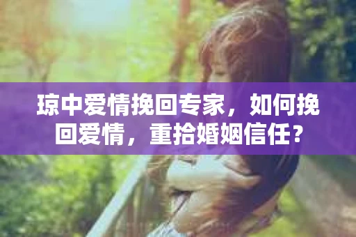 琼中爱情挽回专家，如何挽回爱情，重拾婚姻信任？