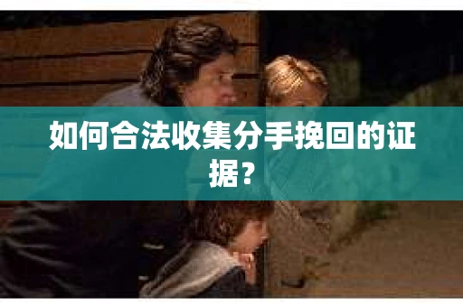 如何合法收集分手挽回的证据？