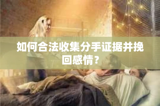 如何合法收集分手证据并挽回感情？