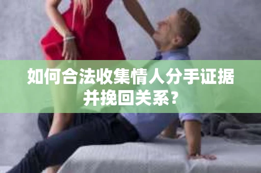 如何合法收集情人分手证据并挽回关系？