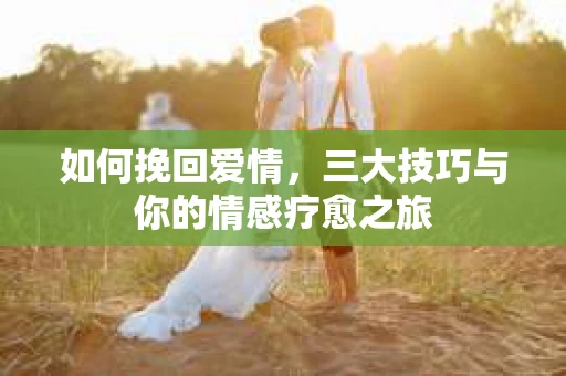 如何挽回爱情，三大技巧与你的情感疗愈之旅