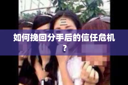 如何挽回分手后的信任危机？