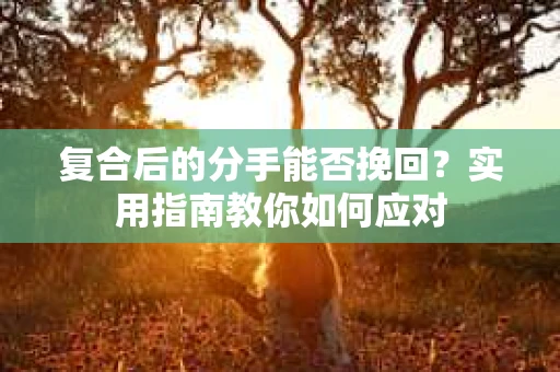 复合后的分手能否挽回？实用指南教你如何应对