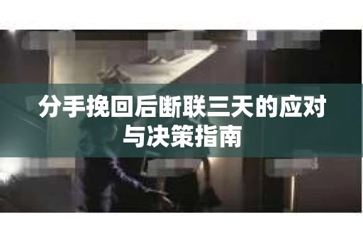分手挽回后断联三天的应对与决策指南