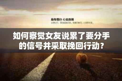 如何察觉女友说累了要分手的信号并采取挽回行动？