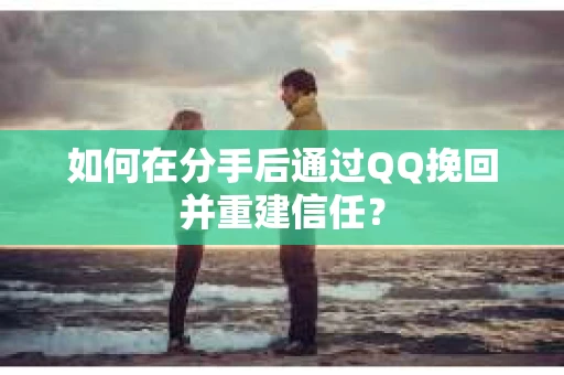如何在分手后通过QQ挽回并重建信任？