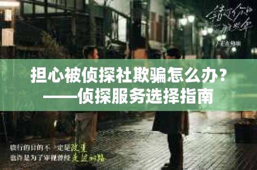 担心被侦探社欺骗怎么办？——侦探服务选择指南